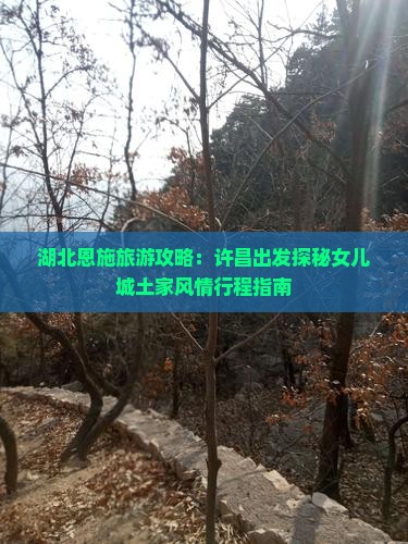 湖北恩施旅游攻略：许昌出发探秘女儿城土家风情行程指南