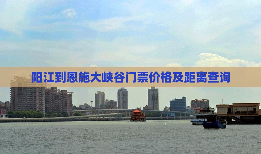 阳江到恩施大峡谷门票价格及距离查询