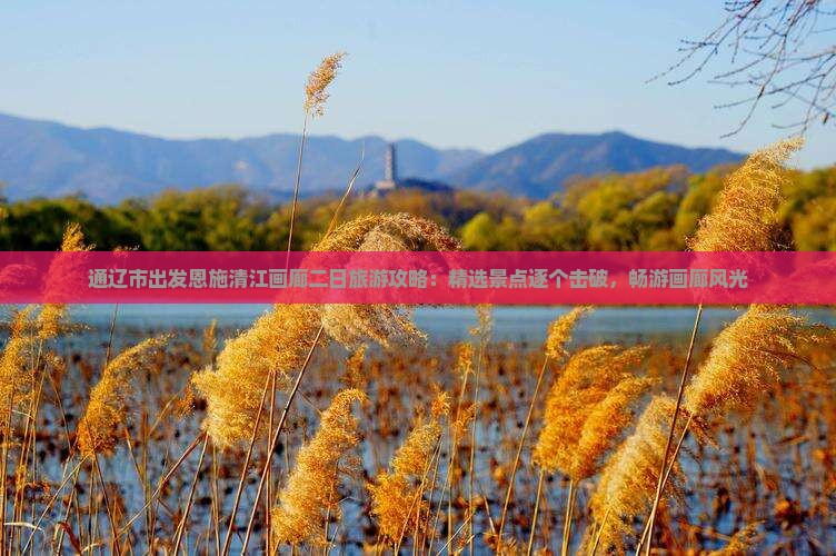 通辽市出发恩施清江画廊二日旅游攻略：精选景点逐个击破，畅游画廊风光