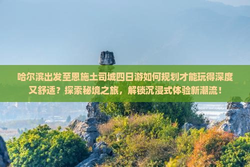 哈尔滨出发至恩施土司城四日游如何规划才能玩得深度又舒适？探索秘境之旅，解锁沉浸式体验新潮流！