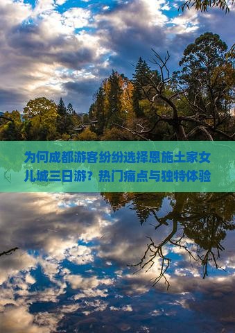 为何成都游客纷纷选择恩施土家女儿城三日游？热门痛点与独特体验！