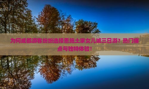 为何成都游客纷纷选择恩施土家女儿城三日游？热门痛点与独特体验！
