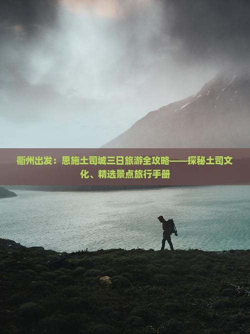 衢州出发：恩施土司城三日旅游全攻略——探秘土司文化、精选景点旅行手册