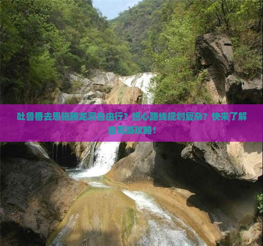 吐鲁番去恩施腾龙洞自由行？担心路线规划复杂？快来了解自驾游攻略！