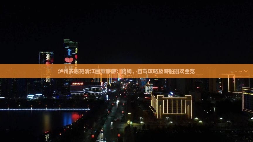 泸州去恩施清江画廊旅游：路线、自驾攻略及游船班次全览