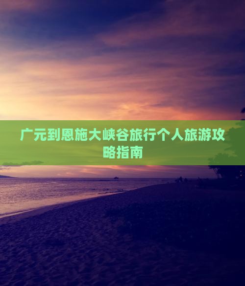 广元到恩施大峡谷旅行个人旅游攻略指南
