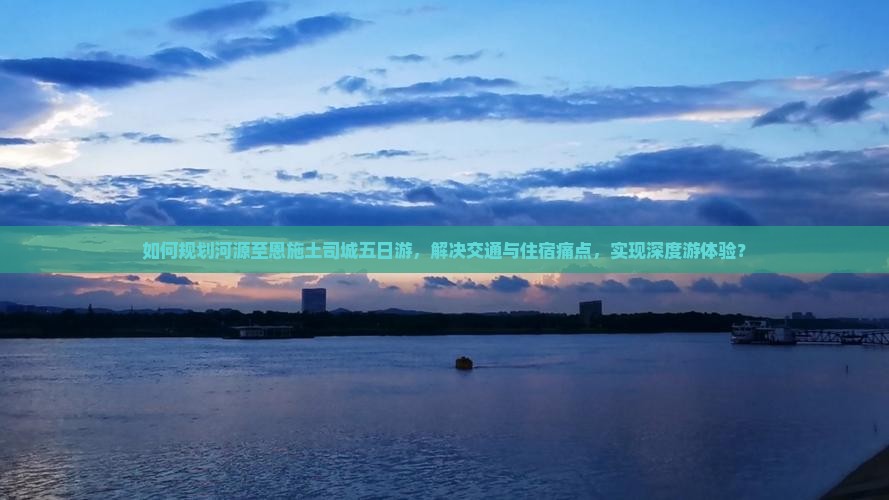 如何规划河源至恩施土司城五日游，解决交通与住宿痛点，实现深度游体验？