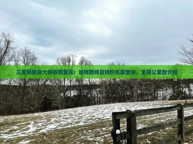三亚到恩施大峡谷哪里玩：省钱路线及特价机票查询，全程公里数介绍