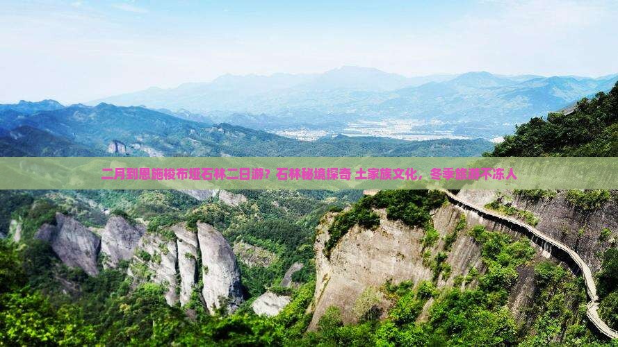 二月到恩施梭布垭石林二日游？石林秘境探奇+土家族文化，冬季旅游不冻人