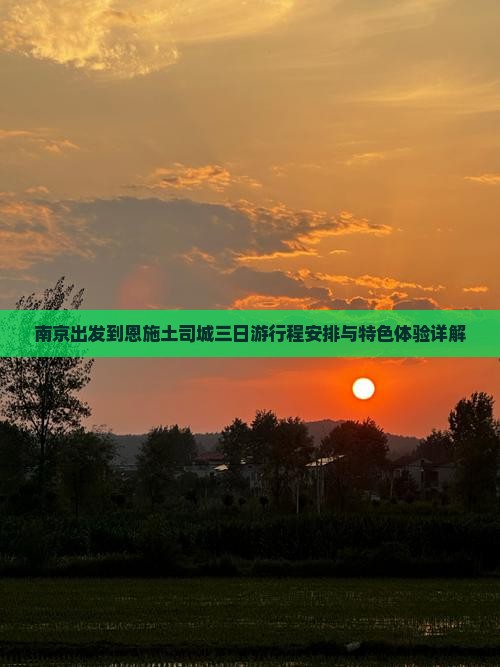 南京出发到恩施土司城三日游行程安排与特色体验详解
