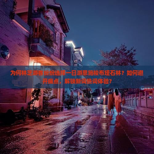 为何林芝游客纷纷选择一日游恩施梭布垭石林？如何避开痛点，解锁新词热词体验？