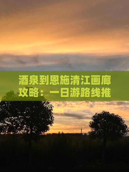 酒泉到恩施清江画廊攻略：一日游路线推荐