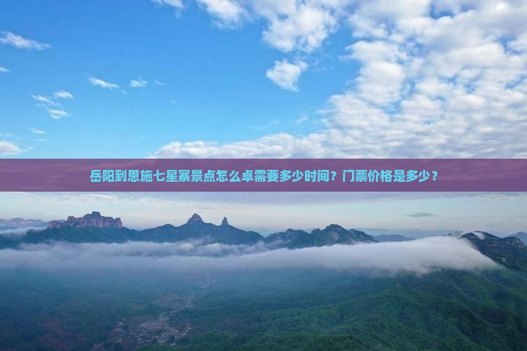 岳阳到恩施七星寨景点怎么卓需要多少时间？门票价格是多少？