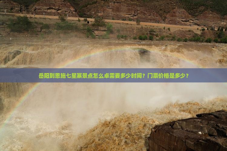 岳阳到恩施七星寨景点怎么卓需要多少时间？门票价格是多少？