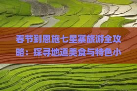 春节到恩施七星寨旅游全攻略：探寻地道美食与特色小吃