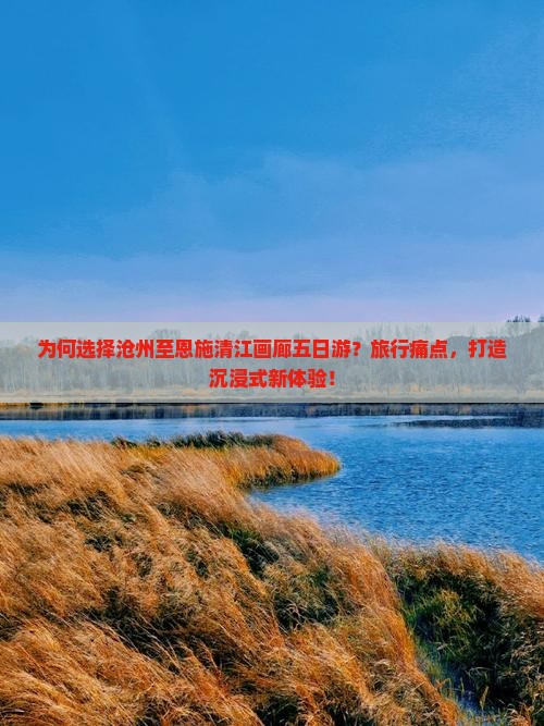 为何选择沧州至恩施清江画廊五日游？旅行痛点，打造沉浸式新体验！