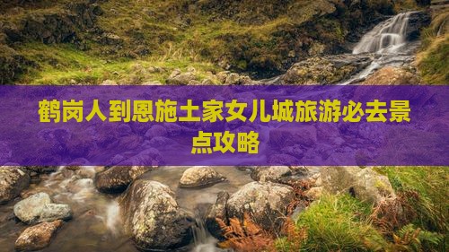 鹤岗人到恩施土家女儿城旅游必去景点攻略