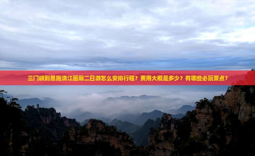 三门峡到恩施清江画廊二日游怎么安排行程？费用大概是多少？有哪些必玩景点？