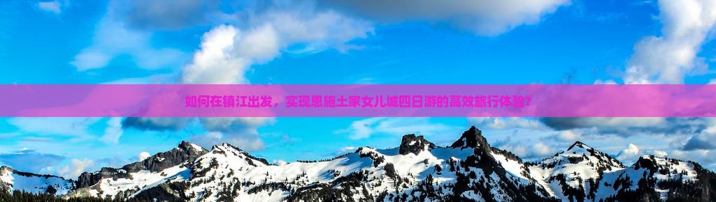如何在镇江出发，实现恩施土家女儿城四日游的高效旅行体验？