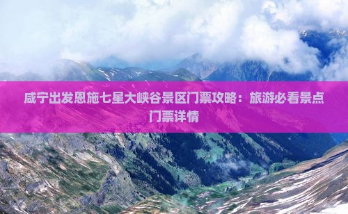咸宁出发恩施七星大峡谷景区门票攻略：旅游必看景点门票详情