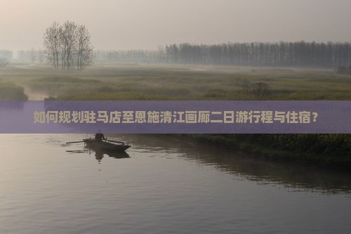 如何规划驻马店至恩施清江画廊二日游行程与住宿？