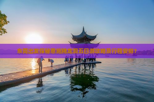 东莞出发探秘恩施腾龙洞五日游攻略及行程安排？