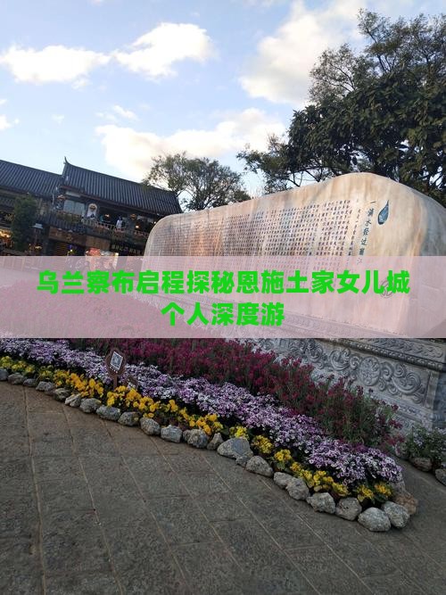 乌兰察布启程探秘恩施土家女儿城个人深度游