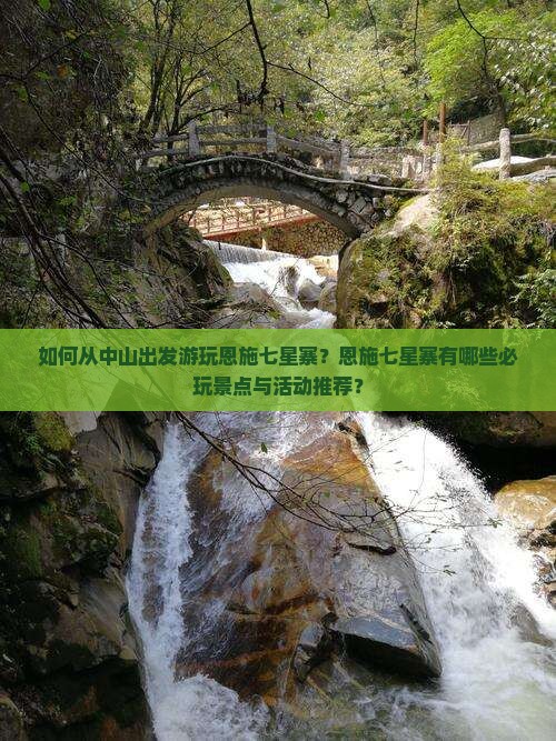 如何从中山出发游玩恩施七星寨?恩施七星寨有哪些必玩景点与活动推荐? 如何从中山出发游玩恩施七星寨?恩施七星寨有哪些必玩景点与活动推荐?
