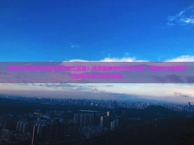 如何从永新出发前往恩施清江画廊？选择哪家旅行社更可靠？恩施清江画廊旅行攻略与预订服务详解。