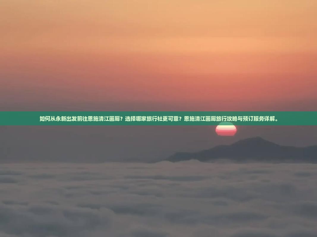 如何从永新出发前往恩施清江画廊？选择哪家旅行社更可靠？恩施清江画廊旅行攻略与预订服务详解。