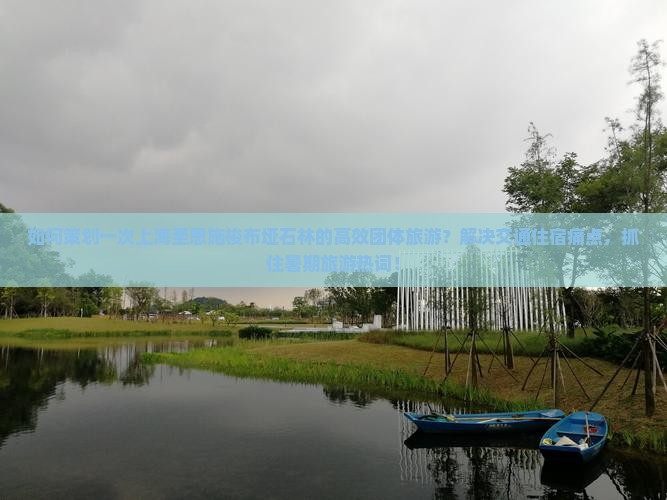 如何策划一次上海至恩施梭布垭石林的高效团体旅游？解决交通住宿痛点，抓住暑期旅游热词！