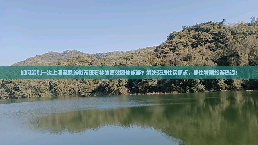 如何策划一次上海至恩施梭布垭石林的高效团体旅游？解决交通住宿痛点，抓住暑期旅游热词！