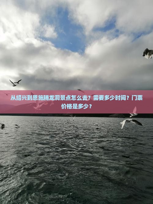 从绍兴到恩施腾龙洞景点怎么去？需要多少时间？门票价格是多少？
