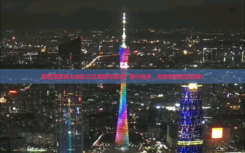 和田至恩施大峡谷三日游如何规划？旅行痛点，玩转新词热词攻略！