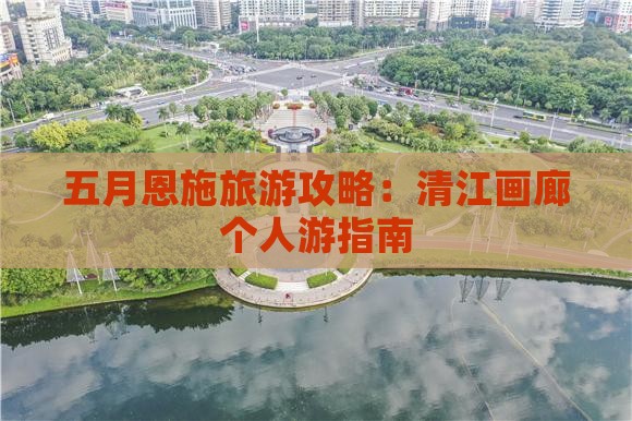 五月恩施旅游攻略:清江画廊个人游指南 五月恩施旅游攻略:清江画廊个人游指南