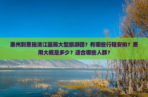 惠州到恩施清江画廊大型旅游团？有哪些行程安排？费用大概是多少？适合哪些人群？