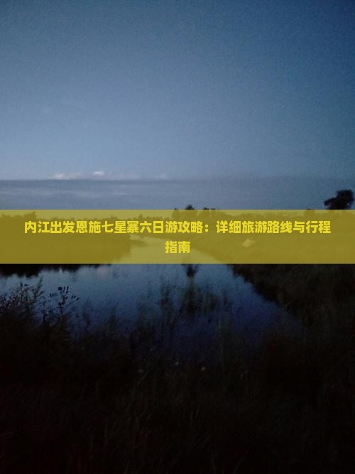 内江出发恩施七星寨六日游攻略：详细旅游路线与行程指南
