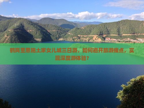 鹤岗至恩施土家女儿城三日游，如何避开旅游痛点，实现深度游体验？