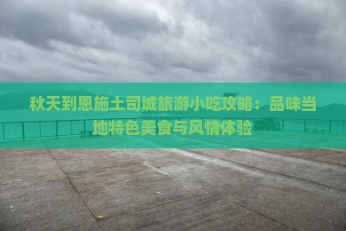 秋天到恩施土司城旅游小吃攻略：品味当地特色美食与风情体验