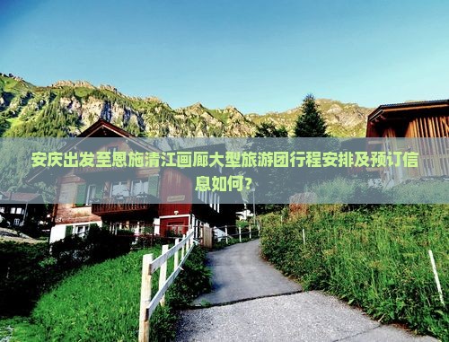 安庆出发至恩施清江画廊大型旅游团行程安排及预订信息如何？
