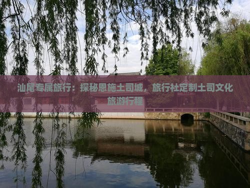 汕尾专属旅行：探秘恩施土司城，旅行社定制土司文化旅游行程