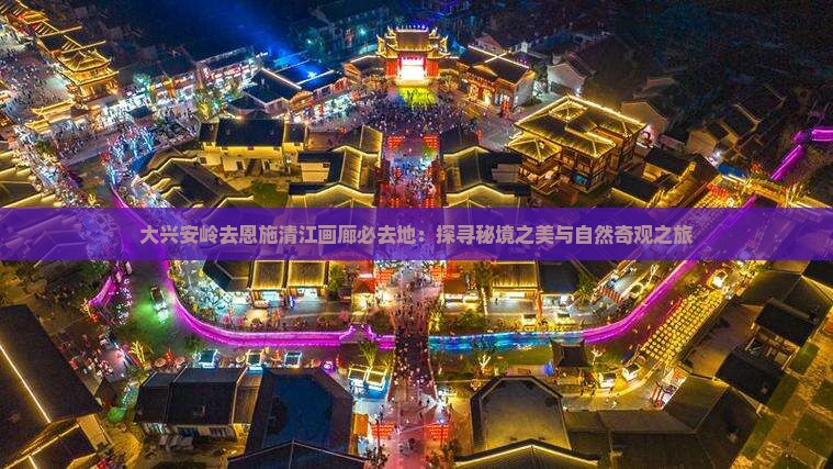 大兴安岭去恩施清江画廊必去地：探寻秘境之美与自然奇观之旅