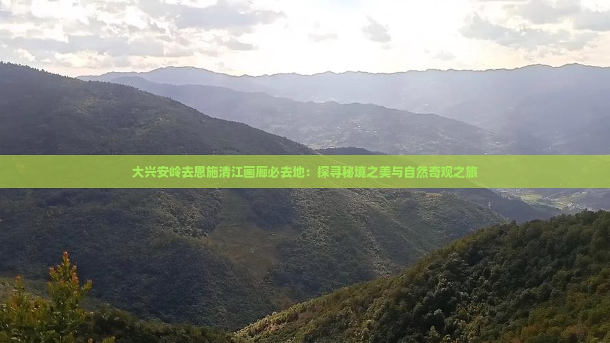 大兴安岭去恩施清江画廊必去地：探寻秘境之美与自然奇观之旅