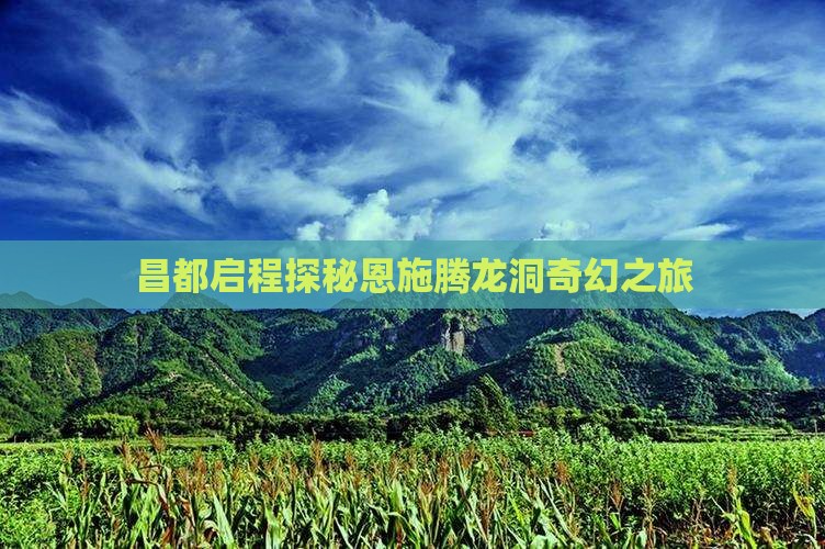 昌都启程探秘恩施腾龙洞奇幻之旅