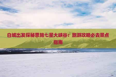 白城出发探秘恩施七星大峡谷：旅游攻略必去景点指南