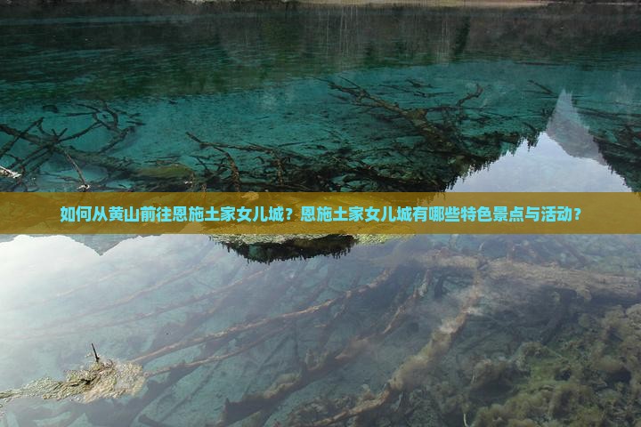 如何从黄山前往恩施土家女儿城？恩施土家女儿城有哪些特色景点与活动？