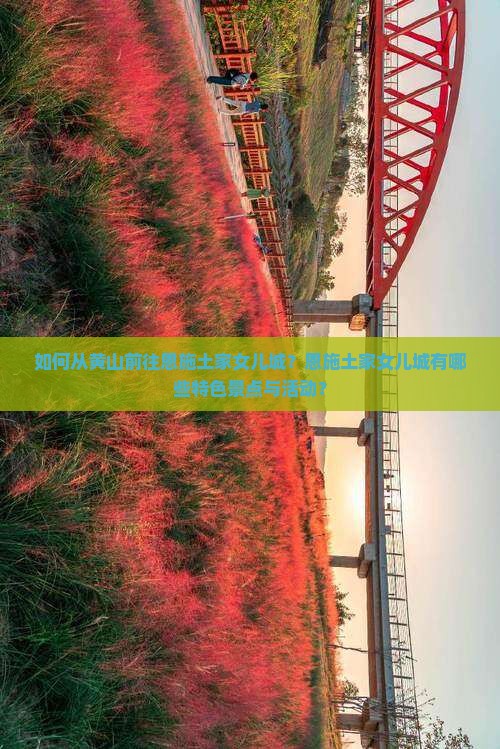 如何从黄山前往恩施土家女儿城？恩施土家女儿城有哪些特色景点与活动？