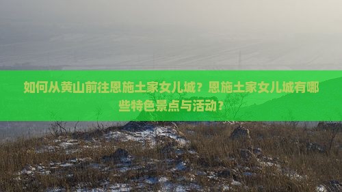 如何从黄山前往恩施土家女儿城？恩施土家女儿城有哪些特色景点与活动？