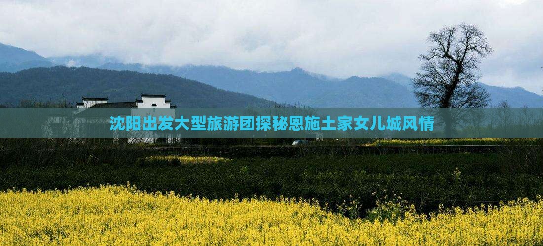 沈阳出发大型旅游团探秘恩施土家女儿城风情