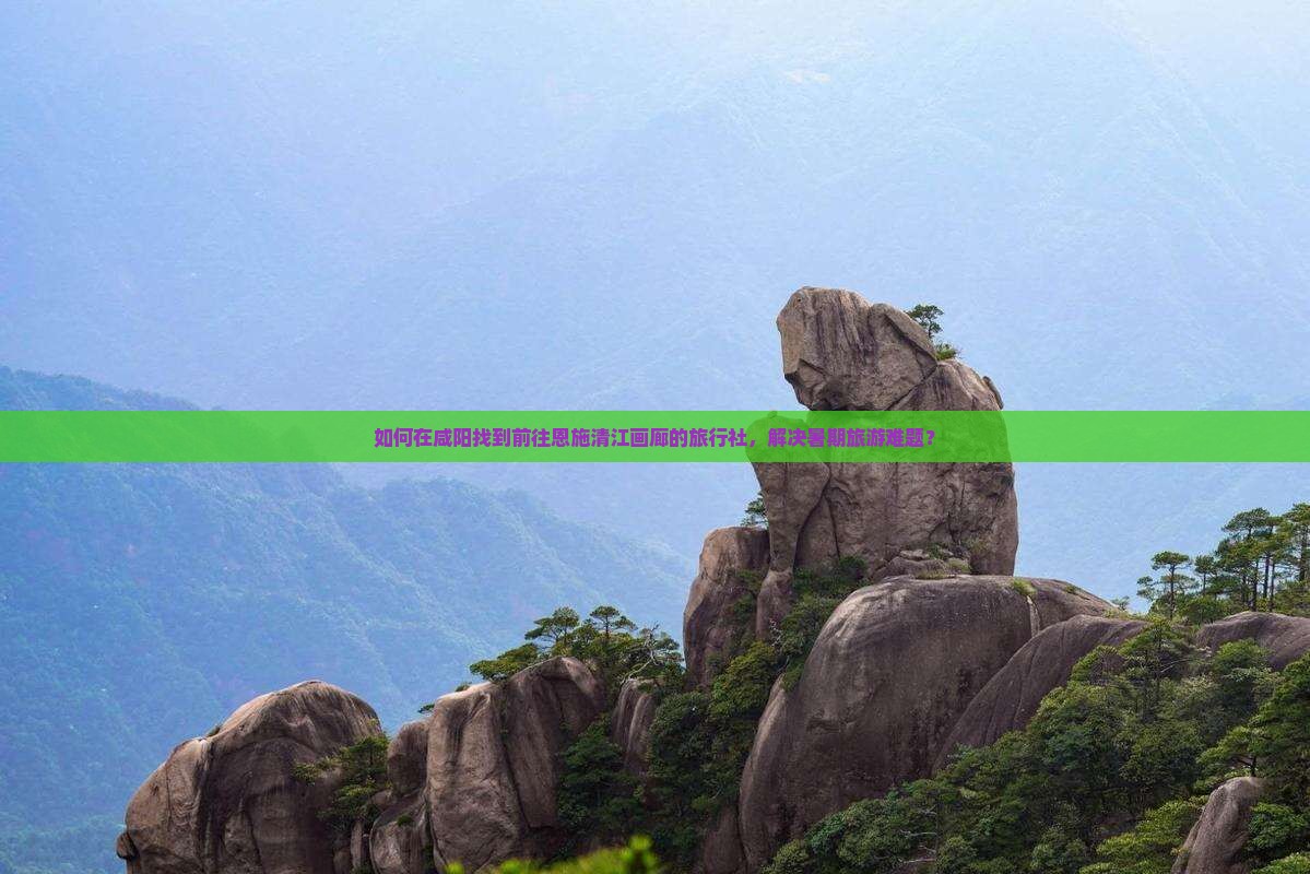 如何在咸阳找到前往恩施清江画廊的旅行社，解决暑期旅游难题？
